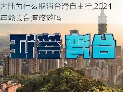 大陆为什么取消台湾自由行,2024年能去台湾旅游吗