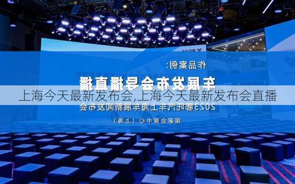 上海今天最新发布会,上海今天最新发布会直播-第1张图片-小艾出游网