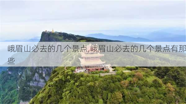 峨眉山必去的几个景点,峨眉山必去的几个景点有那些