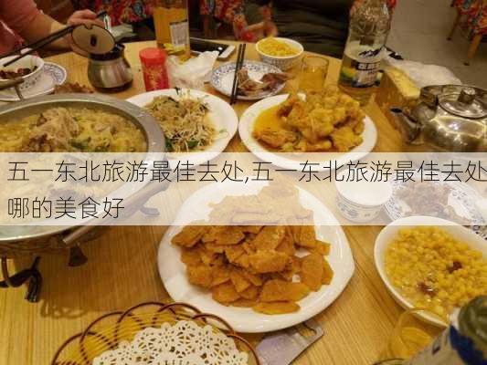 五一东北旅游最佳去处,五一东北旅游最佳去处哪的美食好-第3张图片-小艾出游网