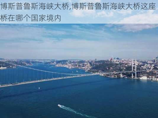 博斯普鲁斯海峡大桥,博斯普鲁斯海峡大桥这座桥在哪个国家境内-第3张图片-小艾出游网