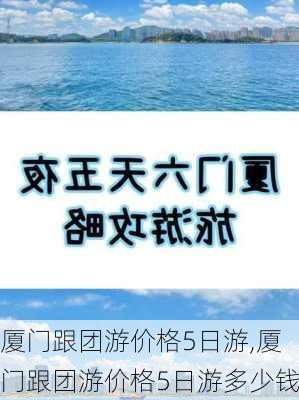 厦门跟团游价格5日游,厦门跟团游价格5日游多少钱