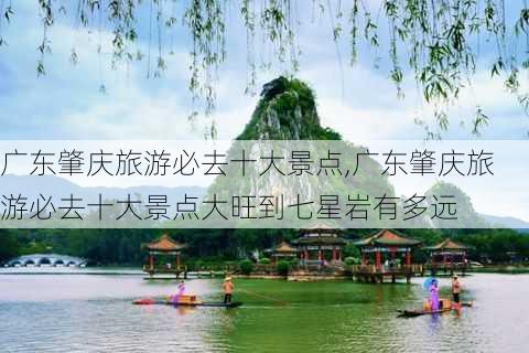 广东肇庆旅游必去十大景点,广东肇庆旅游必去十大景点大旺到七星岩有多远-第3张图片-小艾出游网