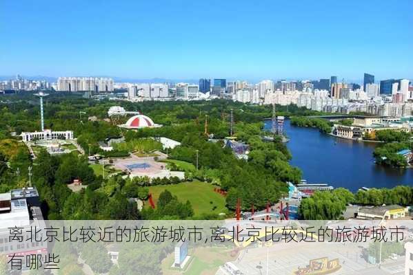 离北京比较近的旅游城市,离北京比较近的旅游城市有哪些