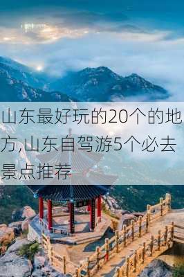 山东最好玩的20个的地方,山东自驾游5个必去景点推荐