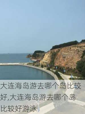 大连海岛游去哪个岛比较好,大连海岛游去哪个岛比较好游泳-第2张图片-小艾出游网