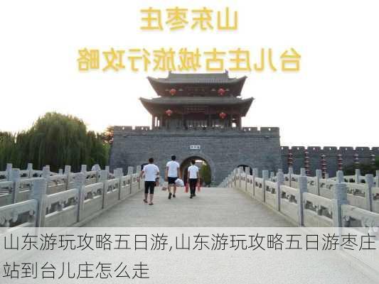 山东游玩攻略五日游,山东游玩攻略五日游枣庄站到台儿庄怎么走-第1张图片-小艾出游网