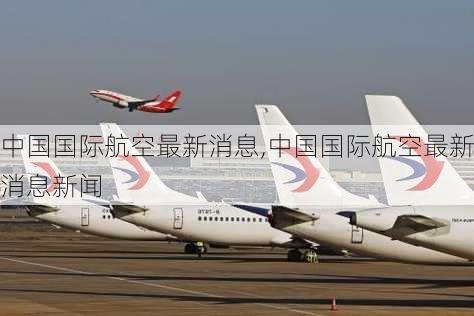 中国国际航空最新消息,中国国际航空最新消息新闻-第2张图片-小艾出游网