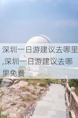 深圳一日游建议去哪里,深圳一日游建议去哪里免费-第3张图片-小艾出游网