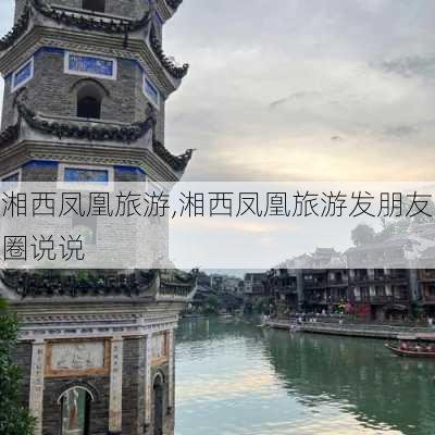 湘西凤凰旅游,湘西凤凰旅游发朋友圈说说-第2张图片-小艾出游网