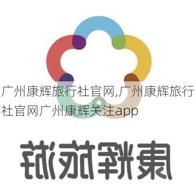 广州康辉旅行社官网,广州康辉旅行社官网广州康辉关注app