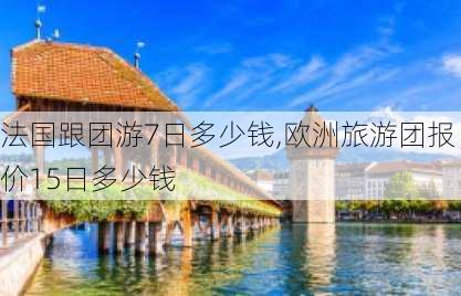 法国跟团游7日多少钱,欧洲旅游团报价15日多少钱-第3张图片-小艾出游网