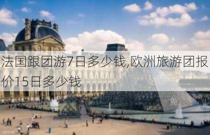 法国跟团游7日多少钱,欧洲旅游团报价15日多少钱-第2张图片-小艾出游网