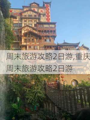 周末旅游攻略2日游,重庆周末旅游攻略2日游