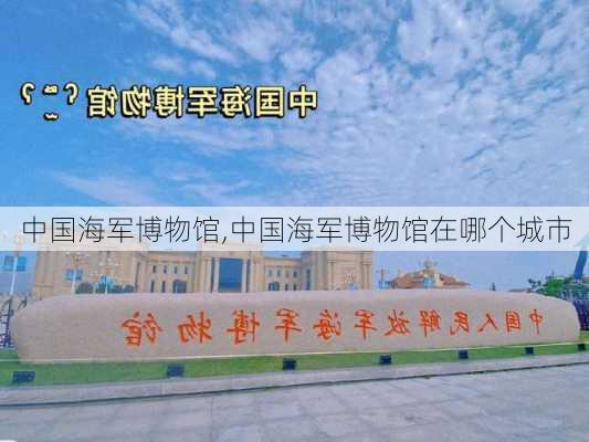 中国海军博物馆,中国海军博物馆在哪个城市