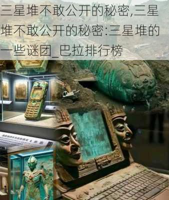 三星堆不敢公开的秘密,三星堆不敢公开的秘密:三星堆的一些谜团_巴拉排行榜-第3张图片-小艾出游网