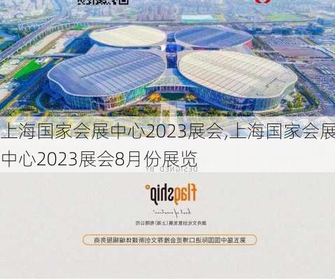 上海国家会展中心2023展会,上海国家会展中心2023展会8月份展览