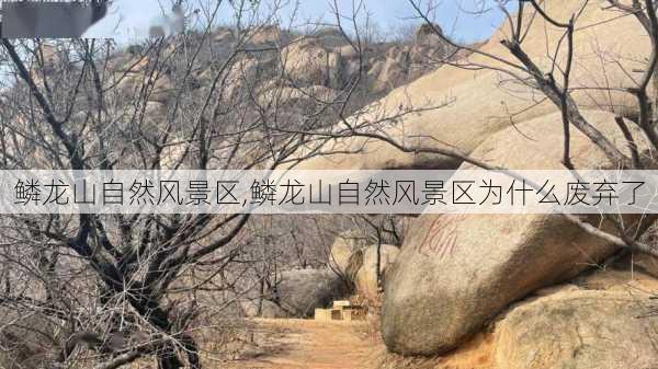 鳞龙山自然风景区,鳞龙山自然风景区为什么废弃了-第2张图片-小艾出游网