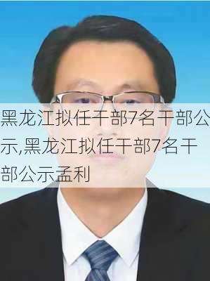 黑龙江拟任干部7名干部公示,黑龙江拟任干部7名干部公示孟利