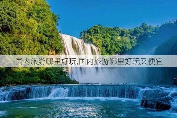 国内旅游哪里好玩,国内旅游哪里好玩又便宜-第2张图片-小艾出游网