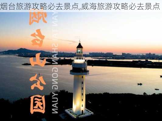 烟台旅游攻略必去景点,威海旅游攻略必去景点-第1张图片-小艾出游网