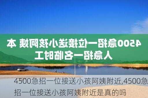 4500急招一位接送小孩阿姨附近,4500急招一位接送小孩阿姨附近是真的吗