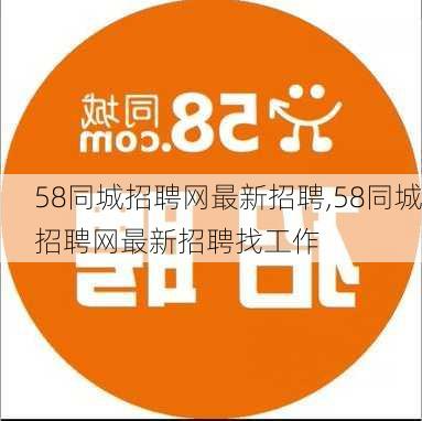 58同城招聘网最新招聘,58同城招聘网最新招聘找工作