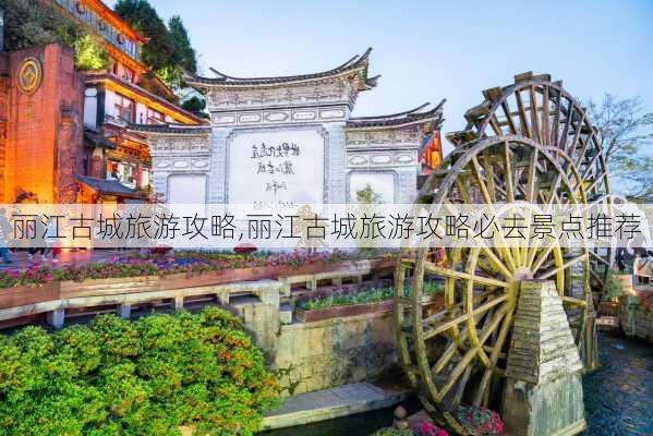 丽江古城旅游攻略,丽江古城旅游攻略必去景点推荐