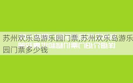 苏州欢乐岛游乐园门票,苏州欢乐岛游乐园门票多少钱