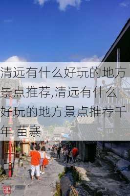 清远有什么好玩的地方景点推荐,清远有什么好玩的地方景点推荐千年 苗寨-第2张图片-小艾出游网