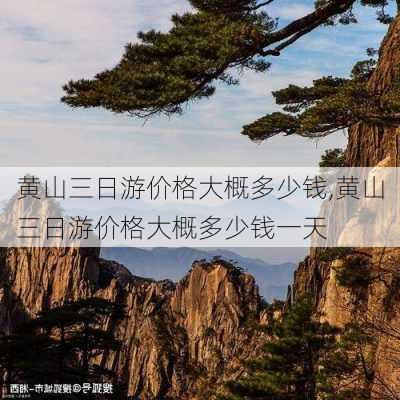 黄山三日游价格大概多少钱,黄山三日游价格大概多少钱一天