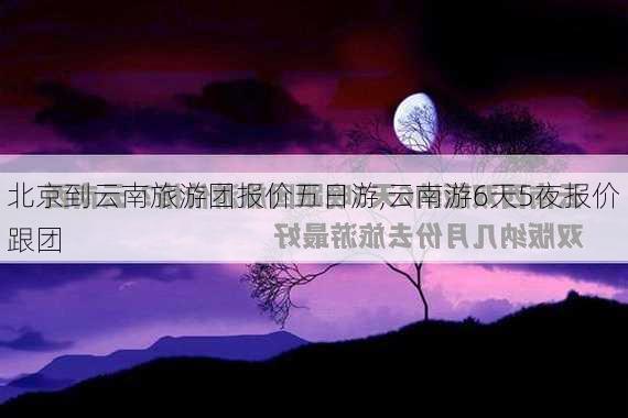 北京到云南旅游团报价五日游,云南游6天5夜报价跟团-第3张图片-小艾出游网