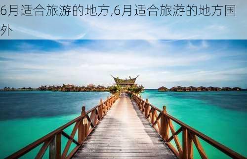 6月适合旅游的地方,6月适合旅游的地方国外