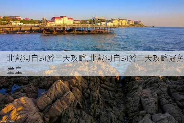 北戴河自助游三天攻略,北戴河自助游三天攻略冠免堂皇