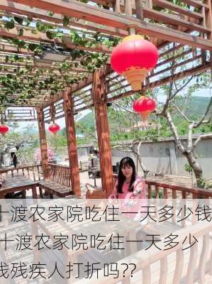 十渡农家院吃住一天多少钱,十渡农家院吃住一天多少钱残疾人打折吗??-第3张图片-小艾出游网