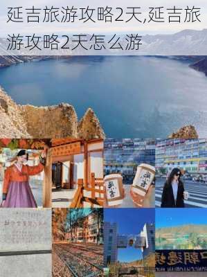 延吉旅游攻略2天,延吉旅游攻略2天怎么游