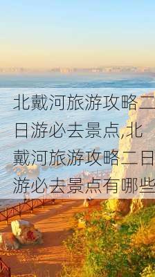 北戴河旅游攻略二日游必去景点,北戴河旅游攻略二日游必去景点有哪些-第3张图片-小艾出游网