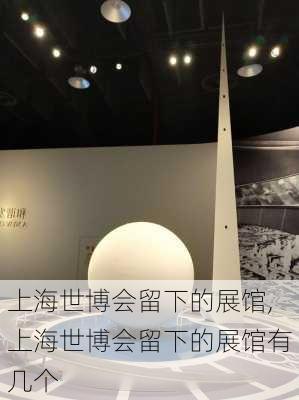 上海世博会留下的展馆,上海世博会留下的展馆有几个