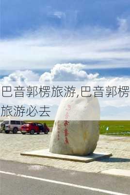 巴音郭楞旅游,巴音郭楞旅游必去-第1张图片-小艾出游网