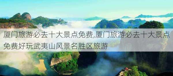 厦门旅游必去十大景点免费,厦门旅游必去十大景点免费好玩武夷山风景名胜区旅游-第2张图片-小艾出游网