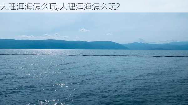 大理洱海怎么玩,大理洱海怎么玩?-第2张图片-小艾出游网