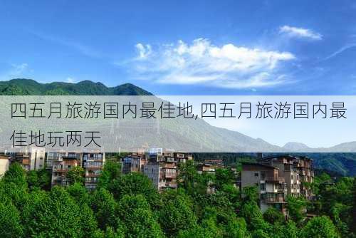 四五月旅游国内最佳地,四五月旅游国内最佳地玩两天