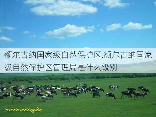 额尔古纳国家级自然保护区,额尔古纳国家级自然保护区管理局是什么级别-第2张图片-小艾出游网