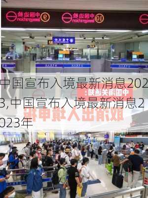 中国宣布入境最新消息2023,中国宣布入境最新消息2023年-第2张图片-小艾出游网