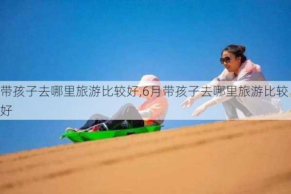 带孩子去哪里旅游比较好,6月带孩子去哪里旅游比较好-第2张图片-小艾出游网