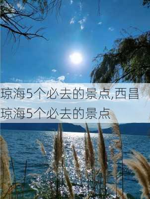 琼海5个必去的景点,西昌琼海5个必去的景点-第2张图片-小艾出游网