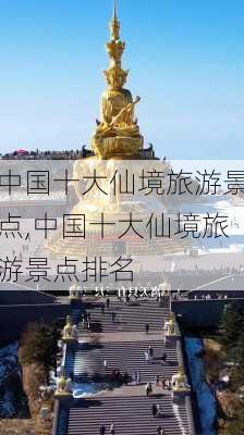 中国十大仙境旅游景点,中国十大仙境旅游景点排名