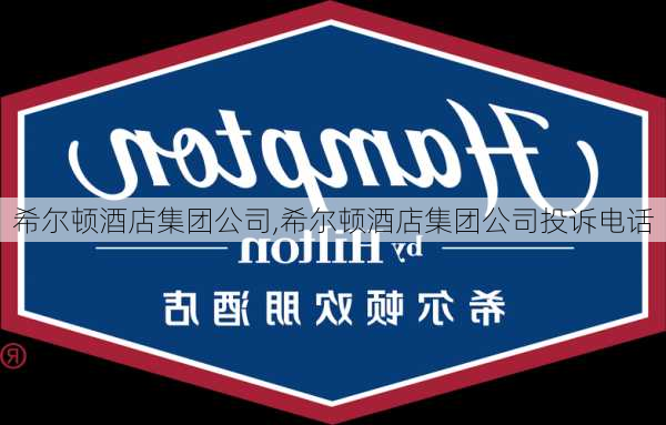 希尔顿酒店集团公司,希尔顿酒店集团公司投诉电话