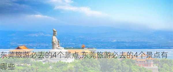 东莞旅游必去的4个景点,东莞旅游必去的4个景点有哪些