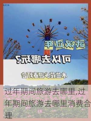 过年期间旅游去哪里,过年期间旅游去哪里消费合理-第2张图片-小艾出游网